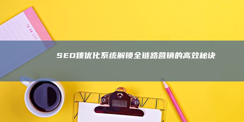 SEO臻优化系统：解锁全链路营销的高效秘诀