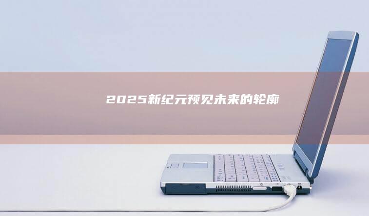 2025新纪元：预见未来的轮廓