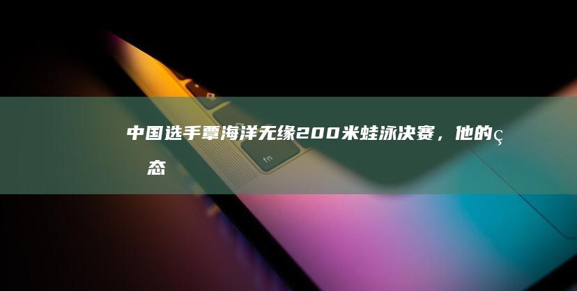 中国选手覃海洋无缘 200 米蛙泳决赛，他的状态怎么了？为何本届奥运会总在后半程「掉链子」？